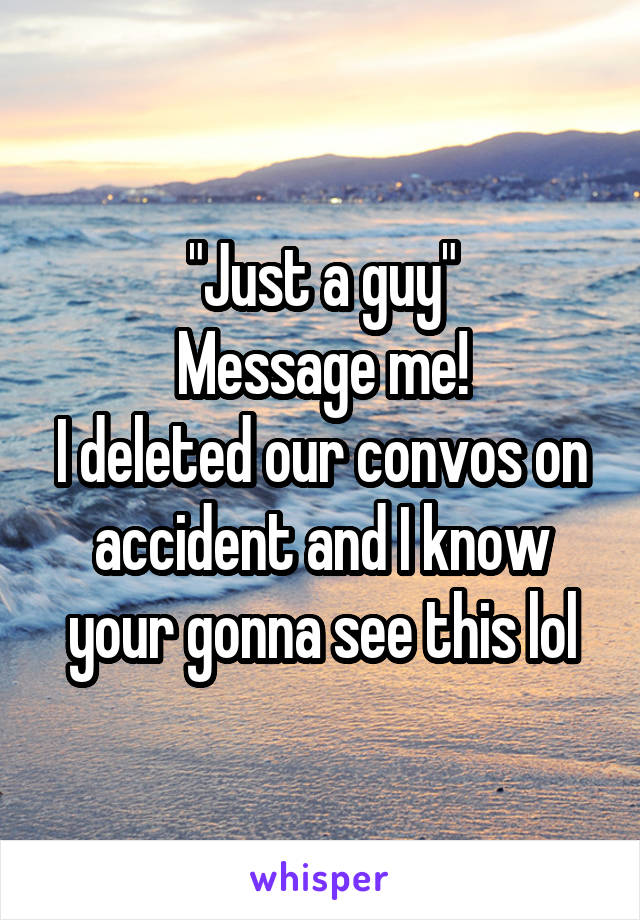 "Just a guy"
Message me!
I deleted our convos on accident and I know your gonna see this lol