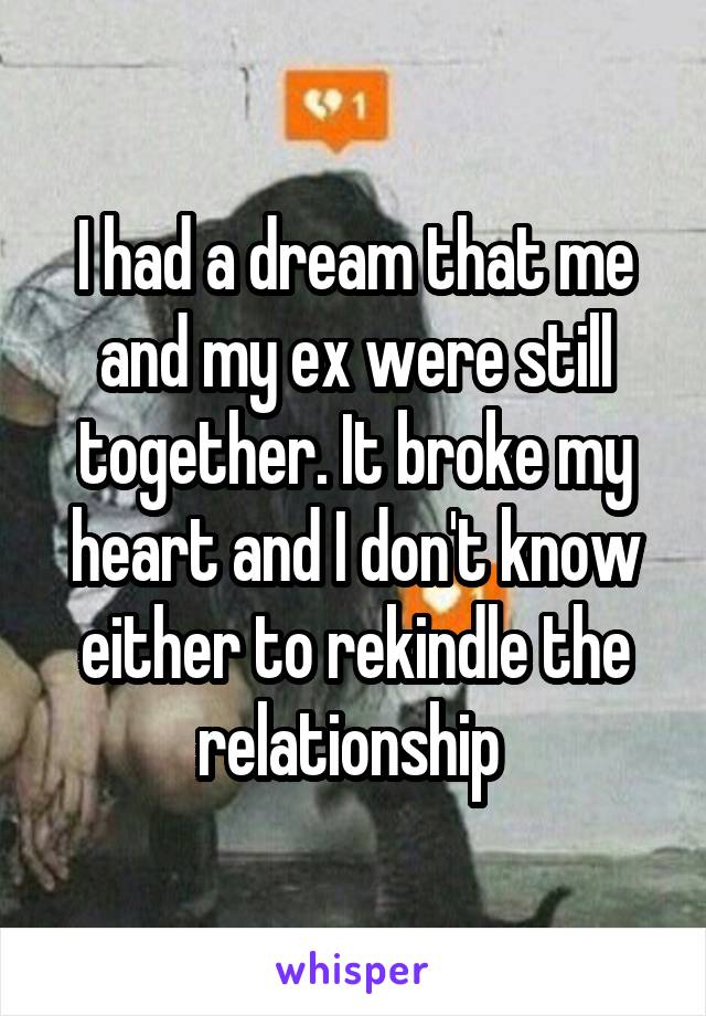 I had a dream that me and my ex were still together. It broke my heart and I don't know either to rekindle the relationship 