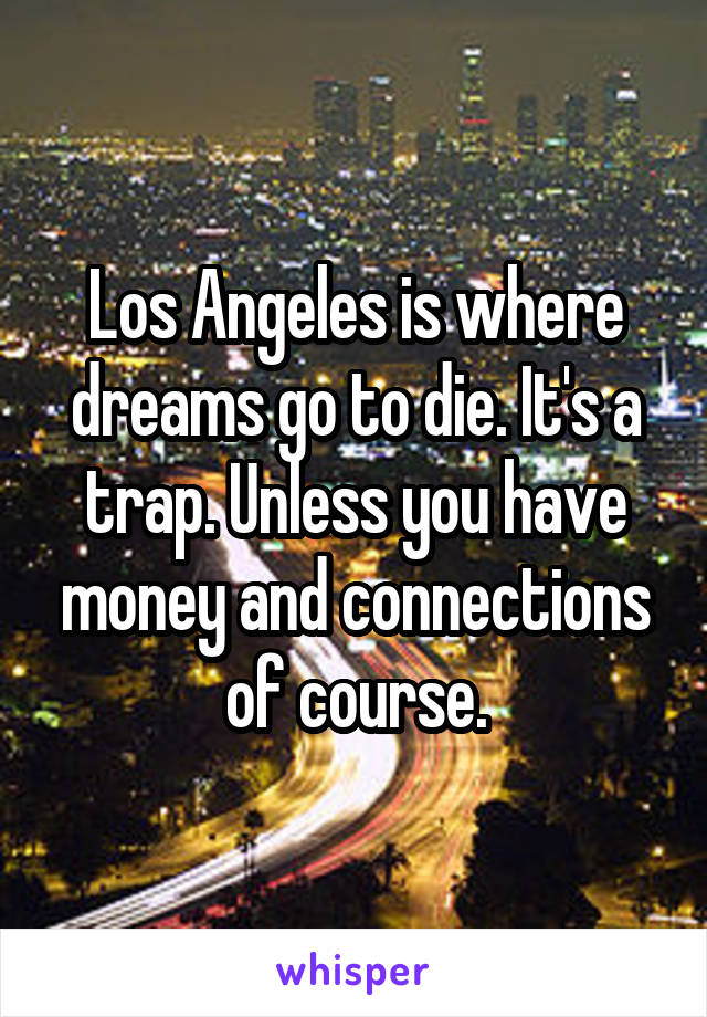 Los Angeles is where dreams go to die. It's a trap. Unless you have money and connections of course.