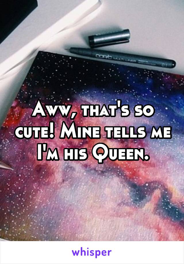 Aww, that's so cute! Mine tells me I'm his Queen.