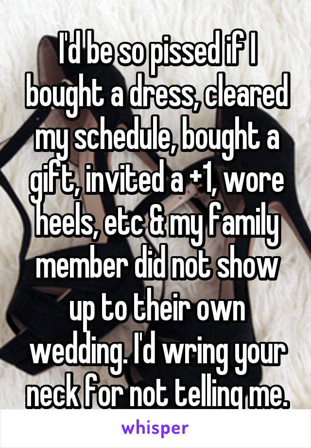 I'd be so pissed if I bought a dress, cleared my schedule, bought a gift, invited a +1, wore heels, etc & my family member did not show up to their own wedding. I'd wring your neck for not telling me.