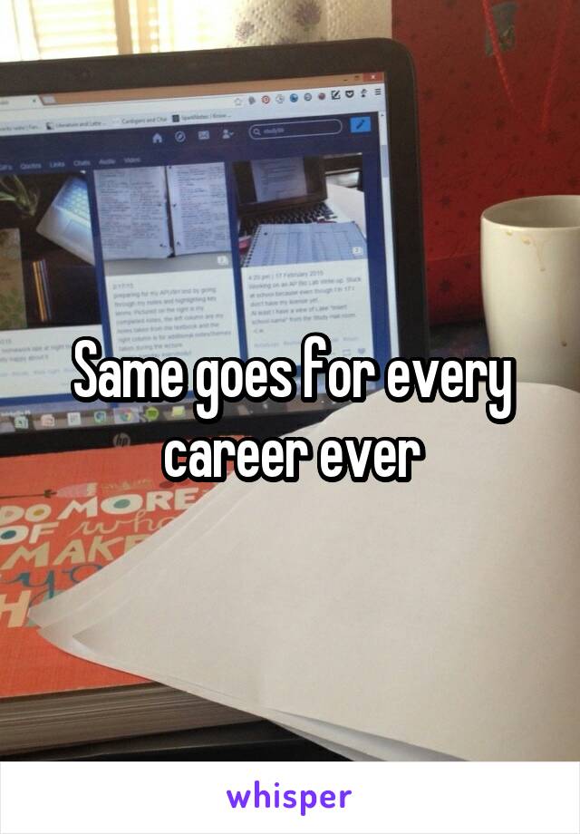 Same goes for every career ever