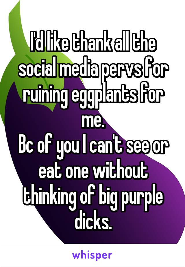 I'd like thank all the social media pervs for ruining eggplants for me.
Bc of you I can't see or eat one without thinking of big purple dicks.