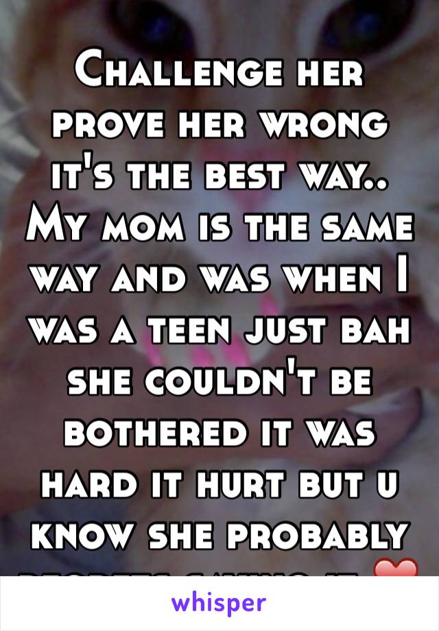 Challenge her prove her wrong it's the best way.. My mom is the same way and was when I was a teen just bah she couldn't be bothered it was hard it hurt but u know she probably regrets saying it ❤️