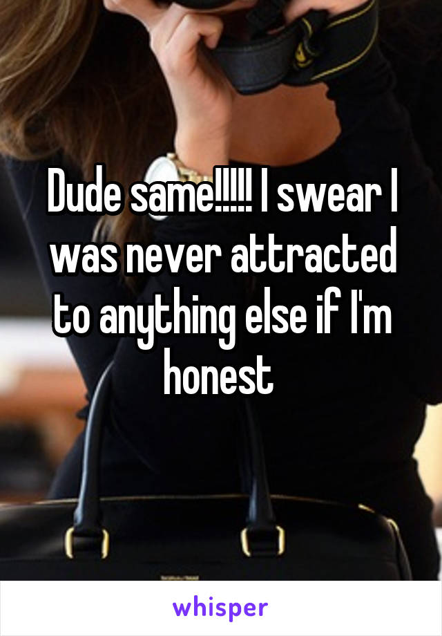 Dude same!!!!! I swear I was never attracted to anything else if I'm honest 
