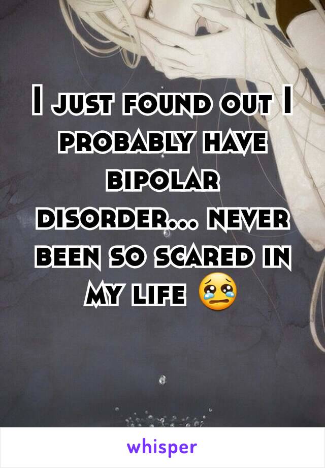 I just found out I probably have bipolar disorder... never been so scared in my life 😢