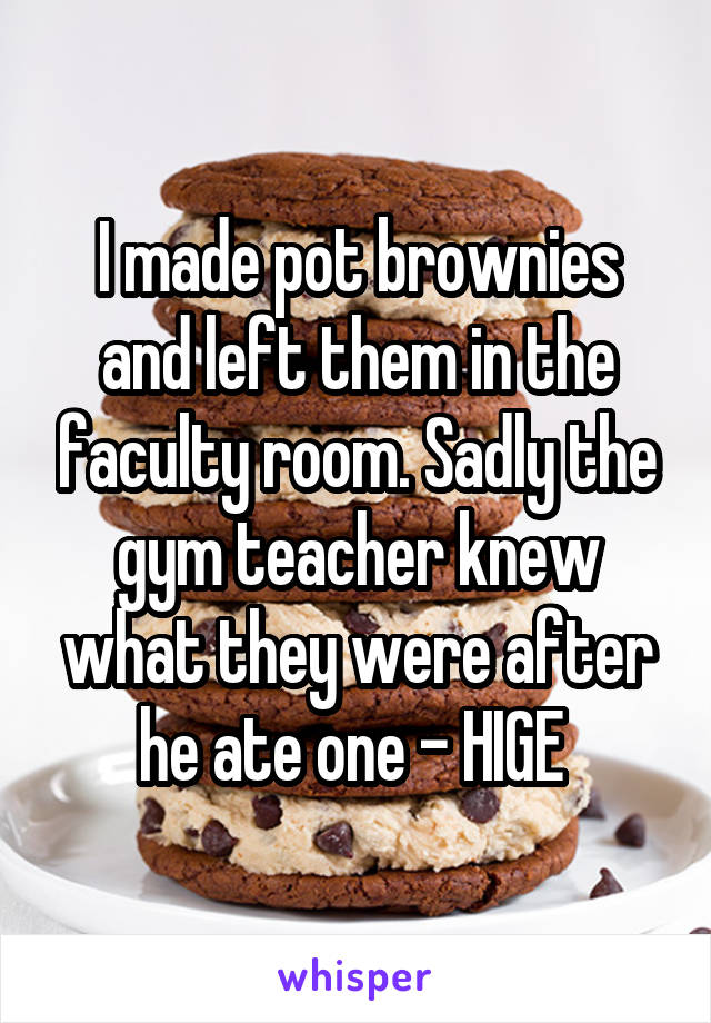 I made pot brownies and left them in the faculty room. Sadly the gym teacher knew what they were after he ate one - HIGE 