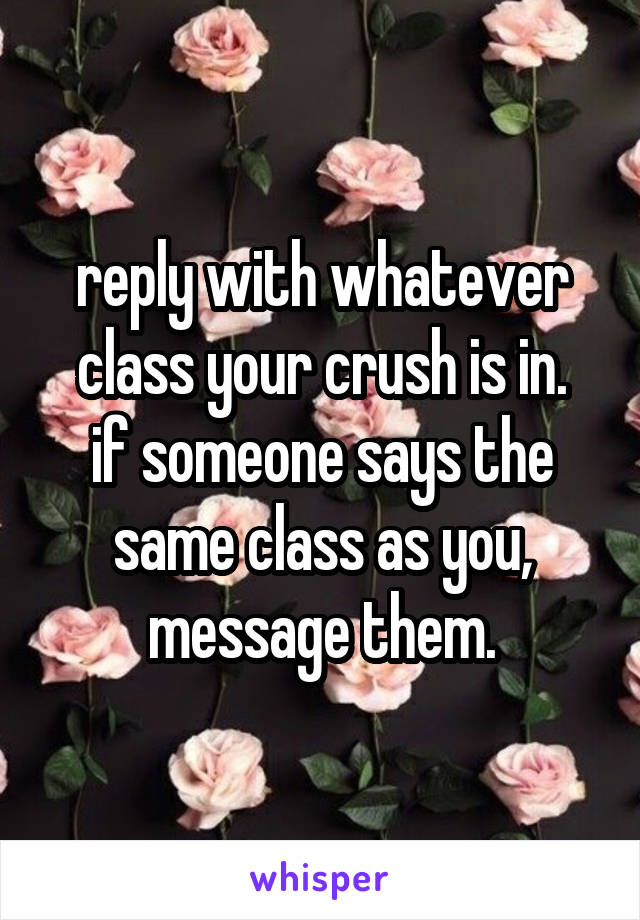 reply with whatever class your crush is in.
if someone says the same class as you, message them.