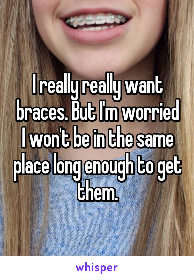 I really really want braces. But I'm worried I won't be in the same place long enough to get them.