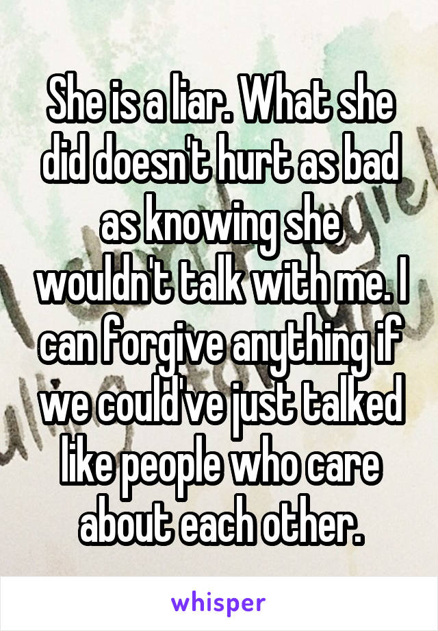 She is a liar. What she did doesn't hurt as bad as knowing she wouldn't talk with me. I can forgive anything if we could've just talked like people who care about each other.