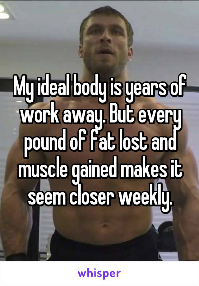 My ideal body is years of work away. But every pound of fat lost and muscle gained makes it seem closer weekly.