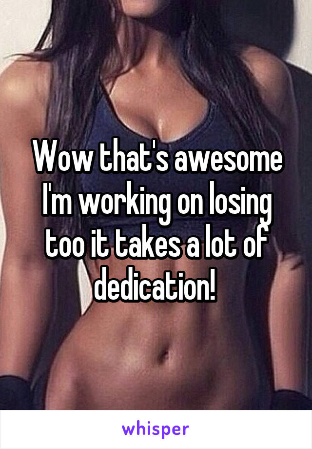 Wow that's awesome I'm working on losing too it takes a lot of dedication! 