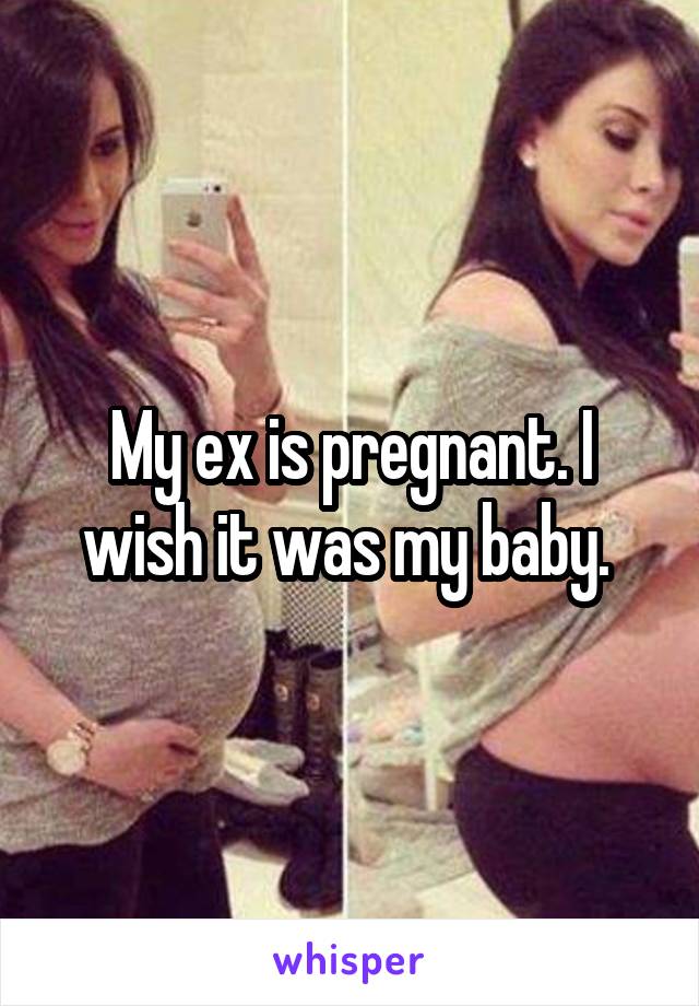 My ex is pregnant. I wish it was my baby. 