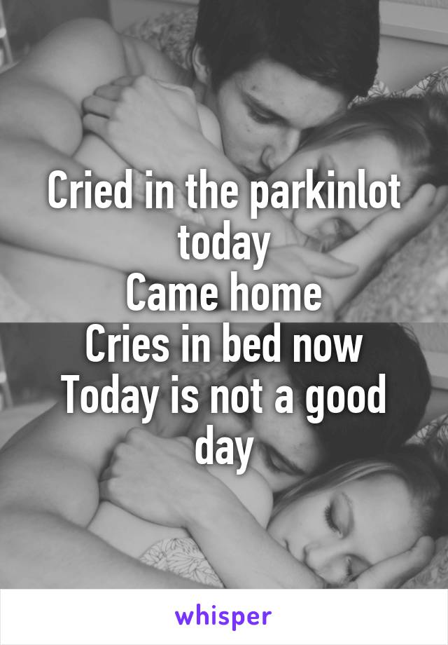 Cried in the parkinlot today
Came home
Cries in bed now
Today is not a good day