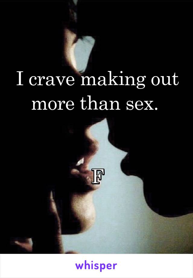 I crave making out more than sex. 


F
