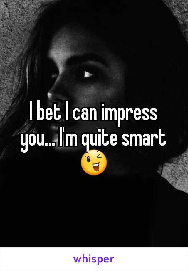 I bet I can impress you... I'm quite smart 😉