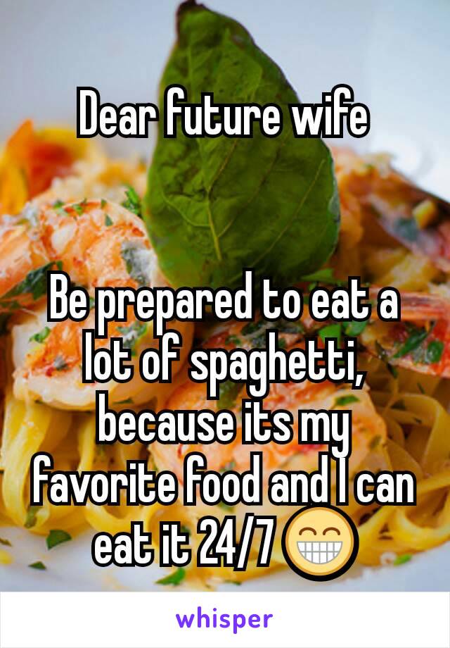 Dear future wife


Be prepared to eat a lot of spaghetti, because its my favorite food and I can eat it 24/7 😁