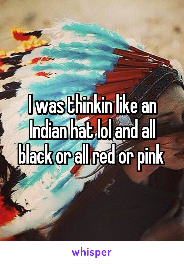 I was thinkin like an Indian hat lol and all black or all red or pink 