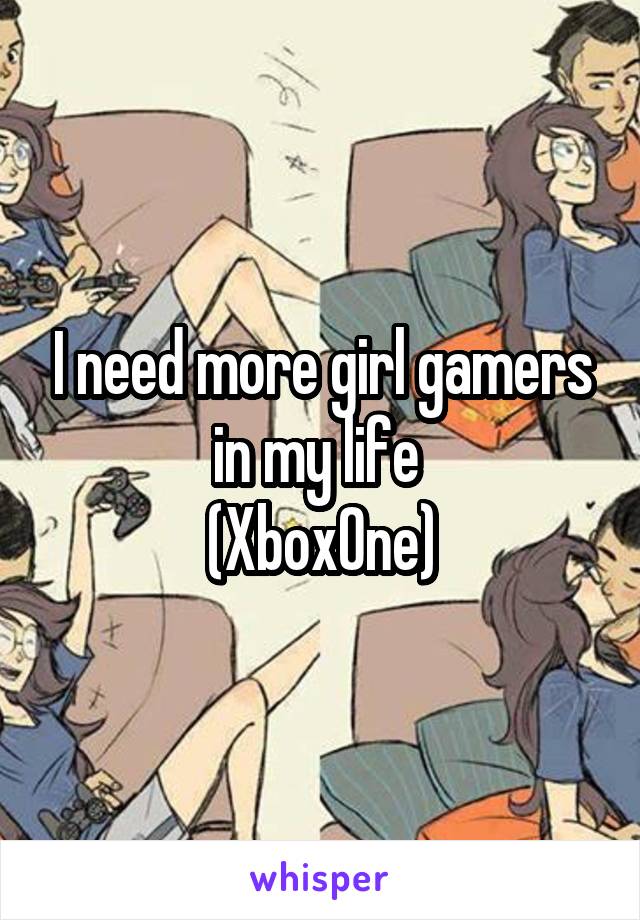 I need more girl gamers in my life 
(XboxOne)