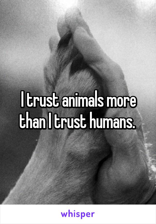 I trust animals more than I trust humans. 