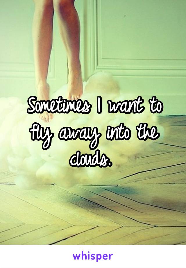 Sometimes I want to fly away into the clouds. 