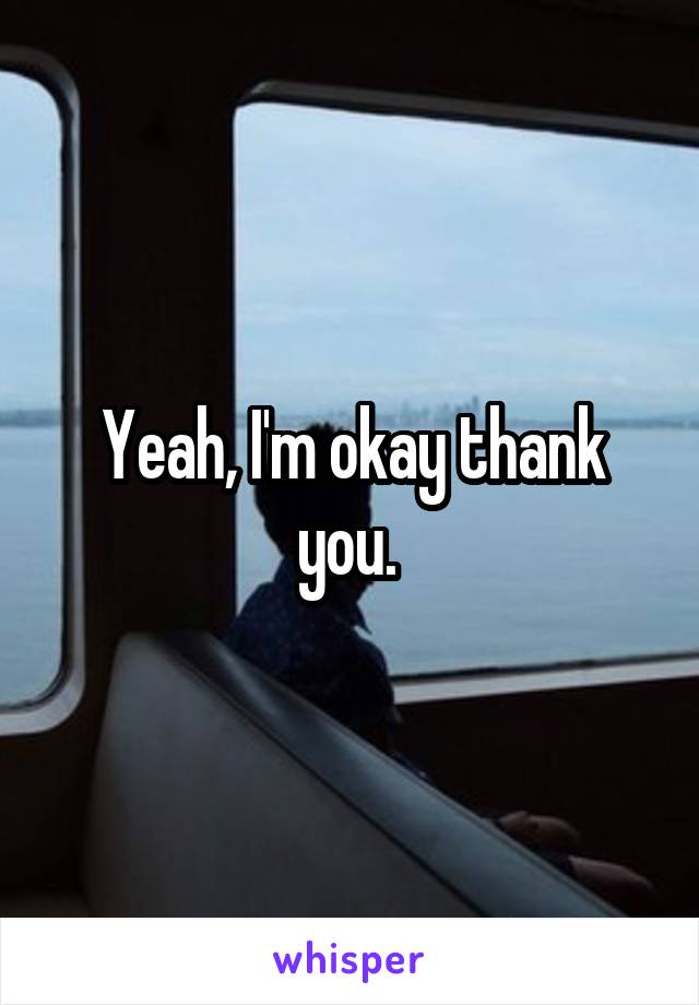 Yeah, I'm okay thank you. 