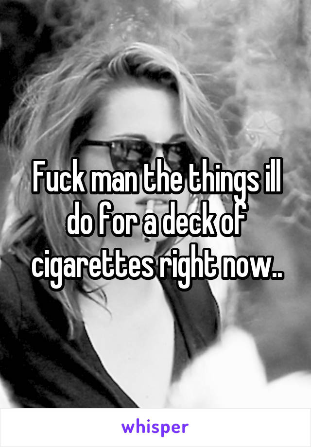 Fuck man the things ill do for a deck of cigarettes right now..