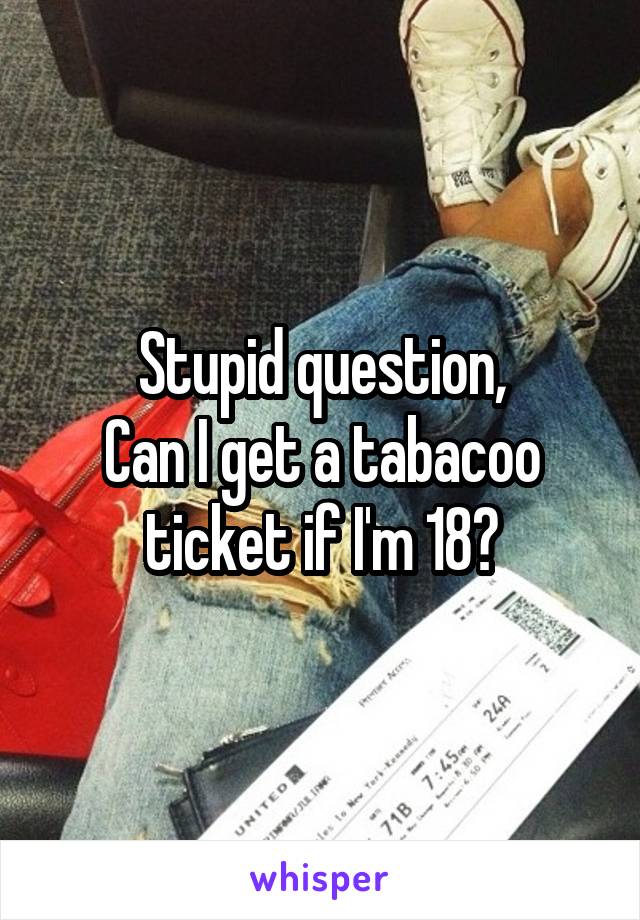 Stupid question,
Can I get a tabacoo ticket if I'm 18?