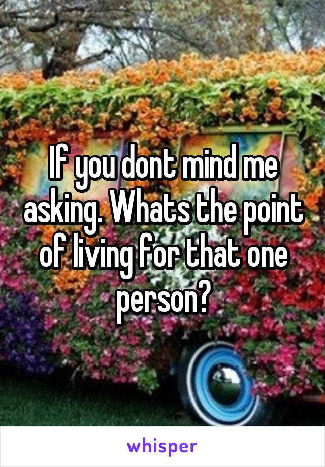 If you dont mind me asking. Whats the point of living for that one person?