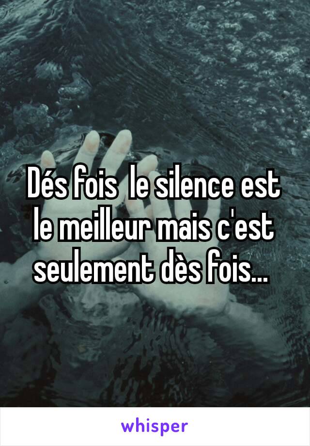 Dés fois  le silence est le meilleur mais c'est seulement dès fois... 