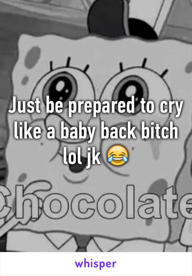 Just be prepared to cry like a baby back bitch lol jk 😂