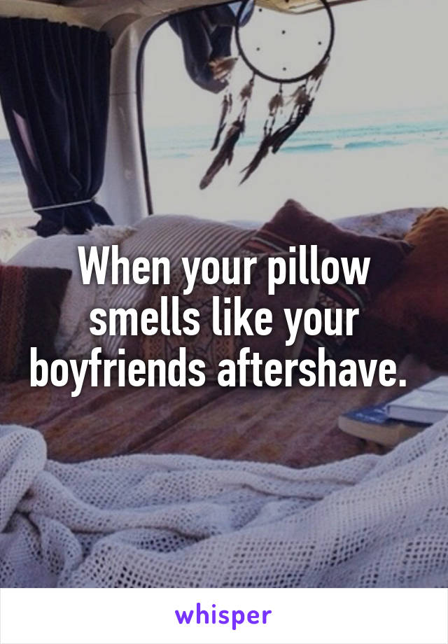 When your pillow smells like your boyfriends aftershave. 