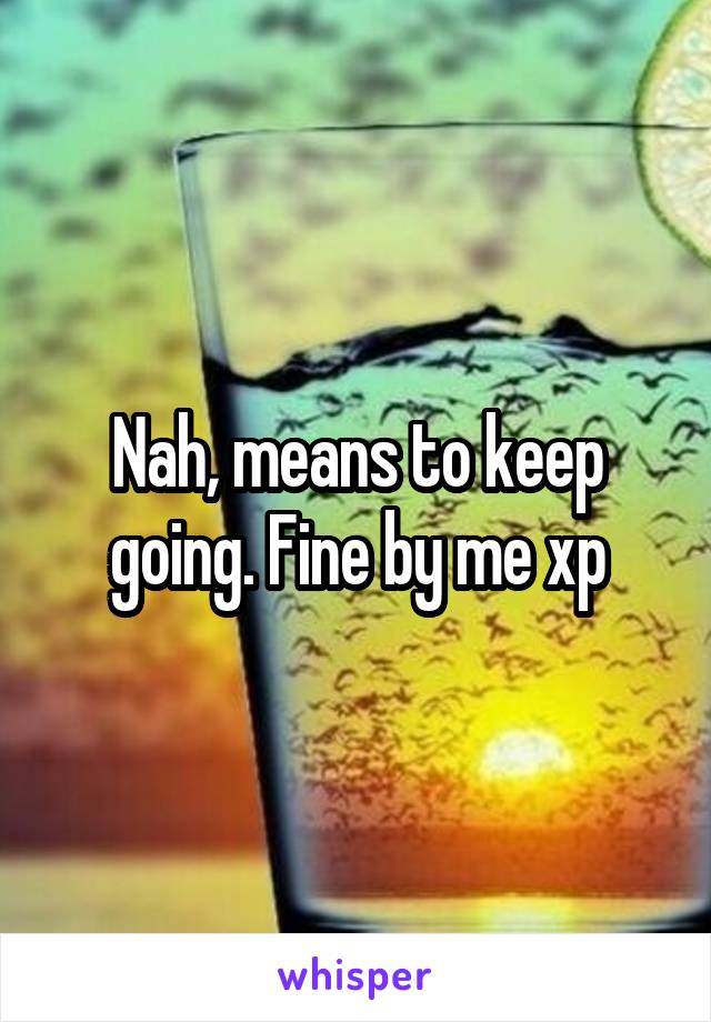 Nah, means to keep going. Fine by me xp