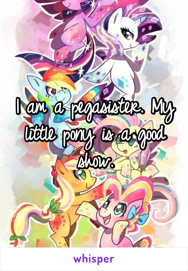 I am a pegasister. My little pony is a good show.