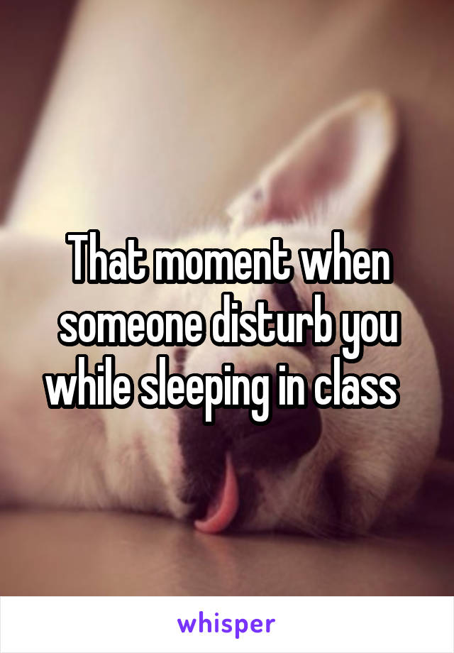 That moment when someone disturb you while sleeping in class  