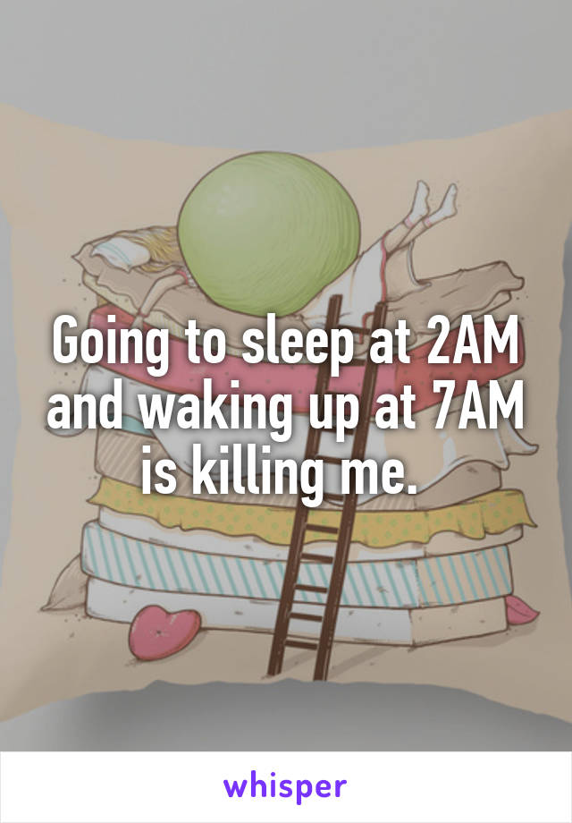 Going to sleep at 2AM and waking up at 7AM is killing me. 