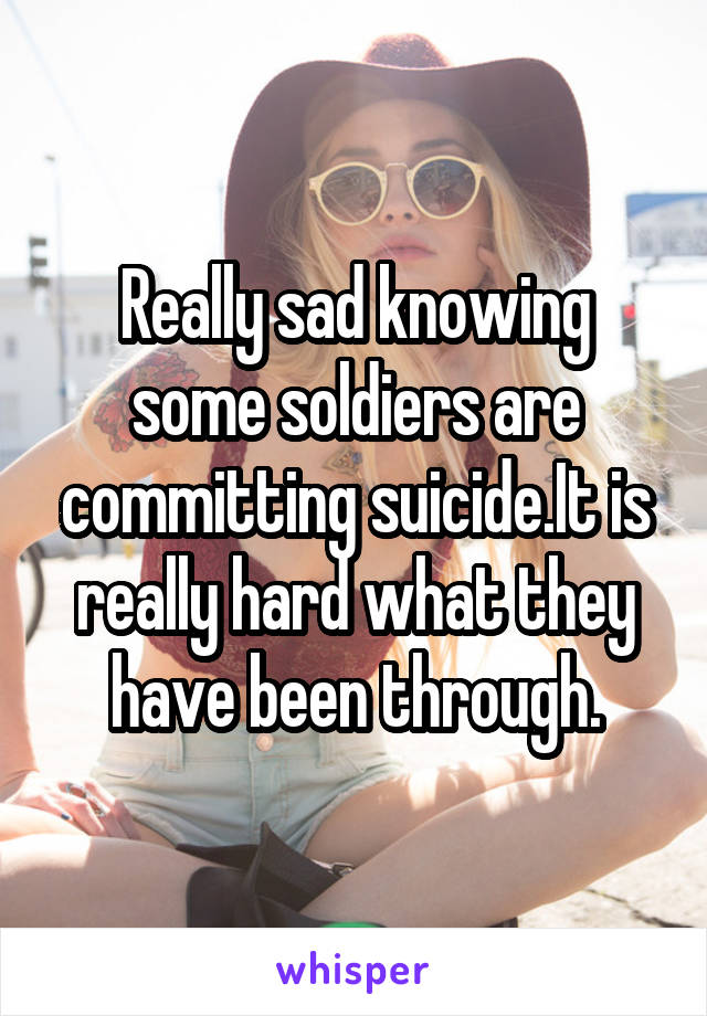 Really sad knowing some soldiers are committing suicide.It is really hard what they have been through.