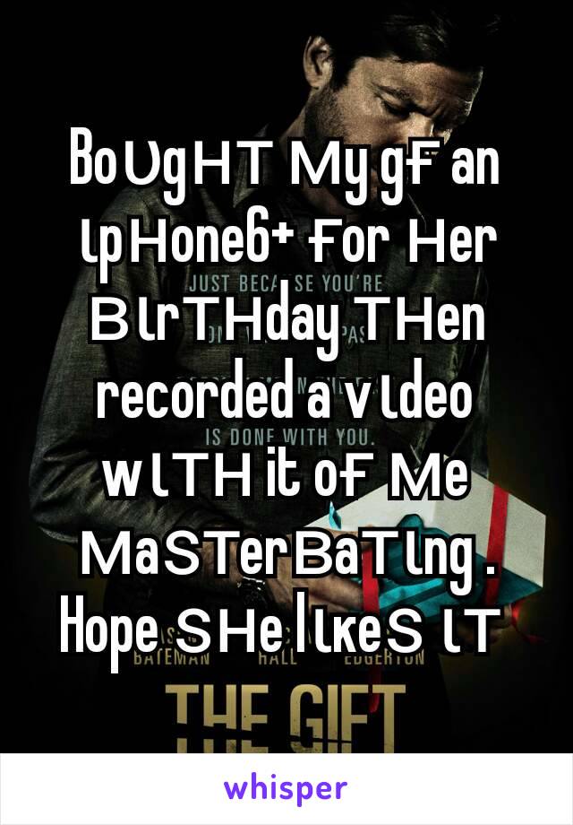 Boυgнт мy gғ an ιpнone6+ ғor нer вιrтнday тнen recorded a vιdeo wιтн it oғ мe мaѕтerвaтιng . Hope ѕнe lιĸeѕ ιт 