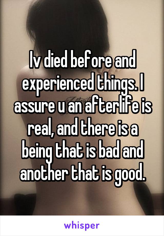 Iv died before and experienced things. I assure u an afterlife is real, and there is a being that is bad and another that is good.