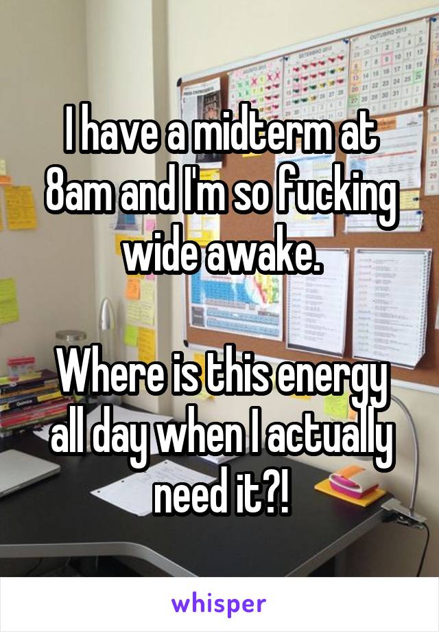 I have a midterm at 8am and I'm so fucking wide awake.

Where is this energy all day when I actually need it?!