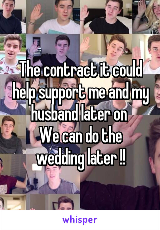 The contract it could help support me and my husband later on 
We can do the wedding later !!