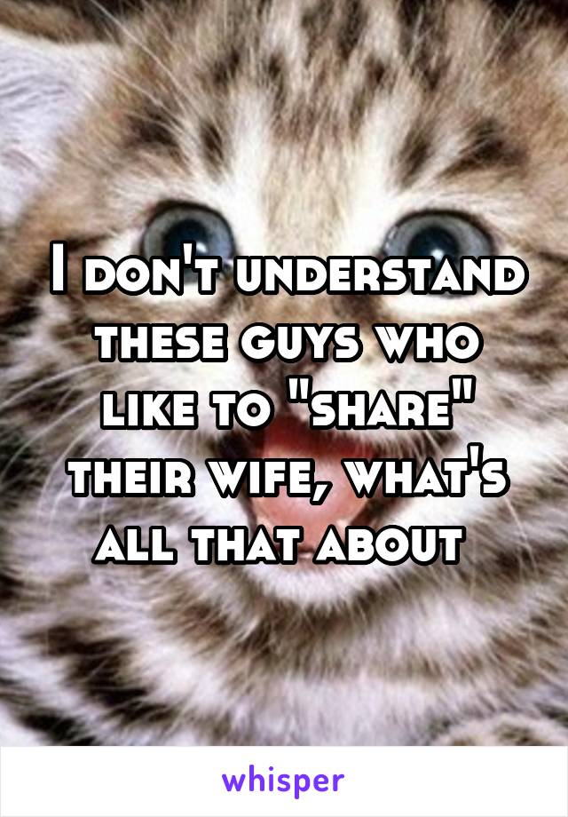 I don't understand these guys who like to "share" their wife, what's all that about 