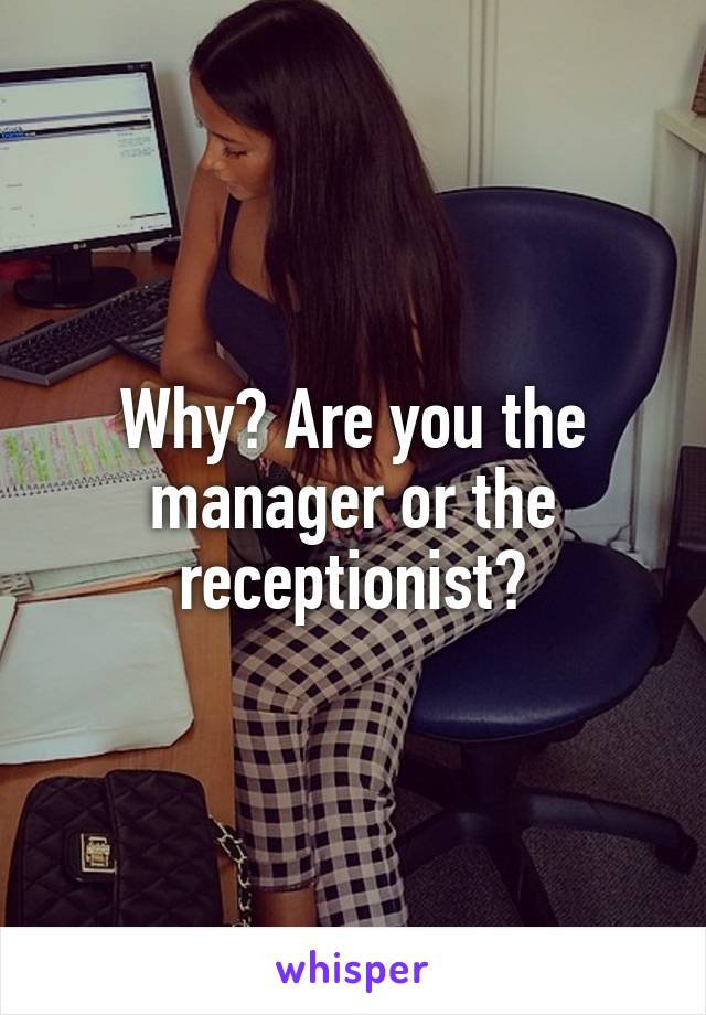 Why? Are you the manager or the receptionist?