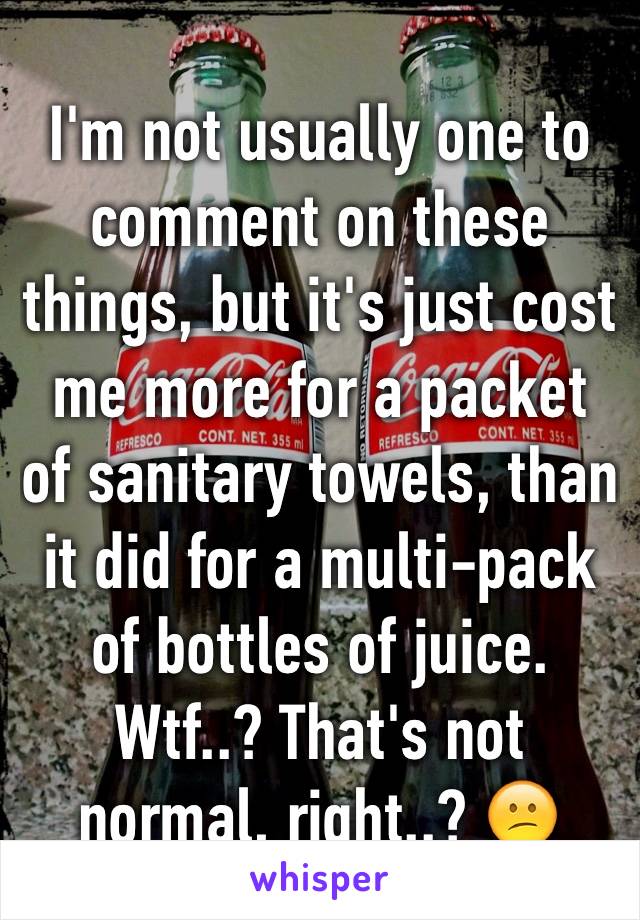 I'm not usually one to comment on these things, but it's just cost me more for a packet of sanitary towels, than it did for a multi-pack of bottles of juice. Wtf..? That's not normal, right..? 😕