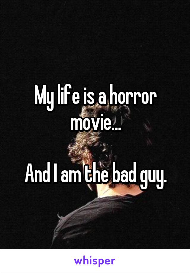 My life is a horror movie...

And I am the bad guy.