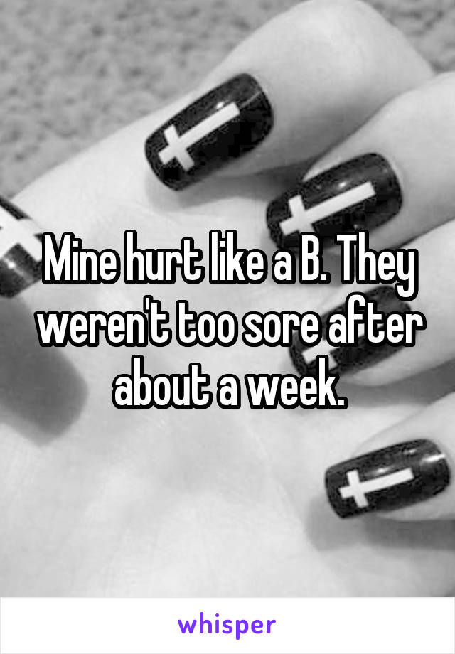 Mine hurt like a B. They weren't too sore after about a week.