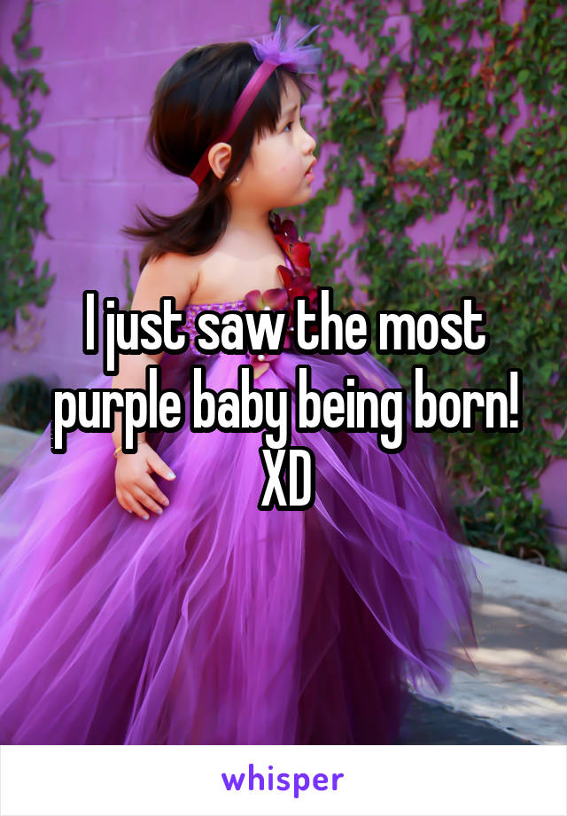 I just saw the most purple baby being born! XD