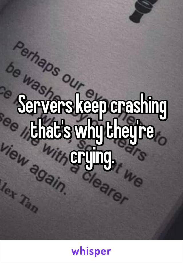 Servers keep crashing that's why they're crying.