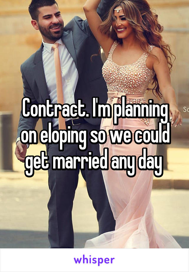 Contract. I'm planning on eloping so we could get married any day 