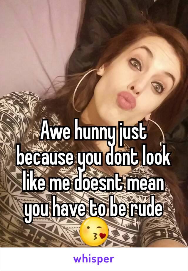 Awe hunny just because you dont look like me doesnt mean you have to be rude 😘